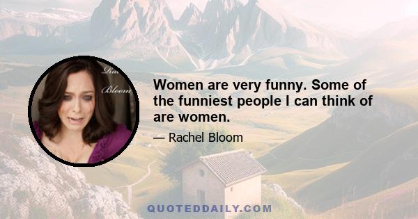 Women are very funny. Some of the funniest people I can think of are women.