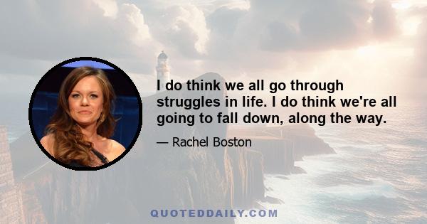 I do think we all go through struggles in life. I do think we're all going to fall down, along the way.