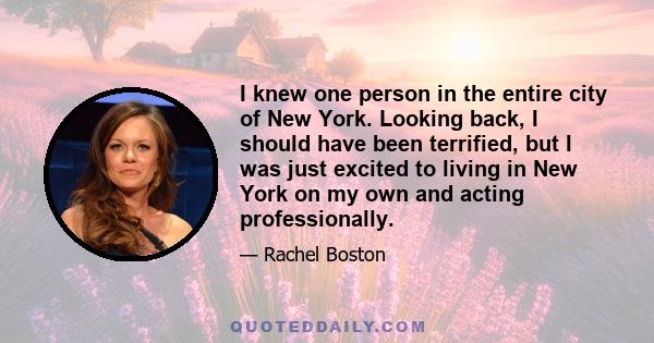 I knew one person in the entire city of New York. Looking back, I should have been terrified, but I was just excited to living in New York on my own and acting professionally.