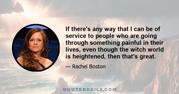 If there's any way that I can be of service to people who are going through something painful in their lives, even though the witch world is heightened, then that's great.