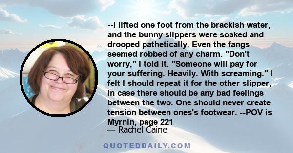 --I lifted one foot from the brackish water, and the bunny slippers were soaked and drooped pathetically. Even the fangs seemed robbed of any charm. Don't worry, I told it. Someone will pay for your suffering. Heavily.