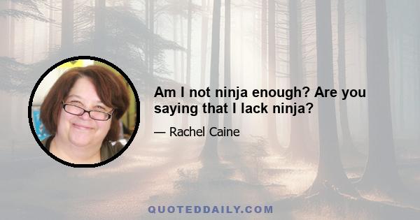 Am I not ninja enough? Are you saying that I lack ninja?