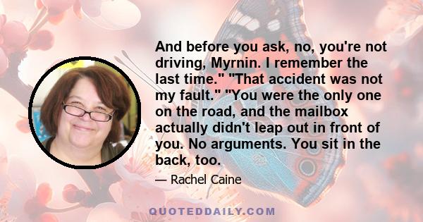 And before you ask, no, you're not driving, Myrnin. I remember the last time. That accident was not my fault. You were the only one on the road, and the mailbox actually didn't leap out in front of you. No arguments.