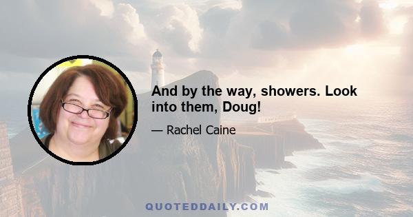 And by the way, showers. Look into them, Doug!