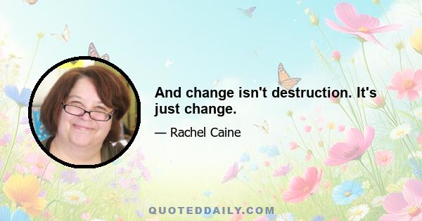 And change isn't destruction. It's just change.