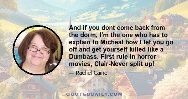 And if you dont come back from the dorm, I'm the one who has to explain to Micheal how I let you go off and get yourself killed like a Dumbass. First rule in horror movies, Clair-Never split up!