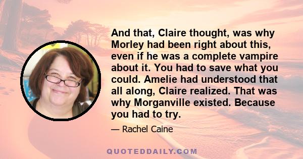 And that, Claire thought, was why Morley had been right about this, even if he was a complete vampire about it. You had to save what you could. Amelie had understood that all along, Claire realized. That was why