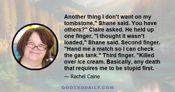 Another thing I don't want on my tombstone, Shane said. You have others? Claire asked. He held up one finger. I thought it wasn't loaded, Shane said. Second finger. Hand me a match so I can check the gas tank. Third