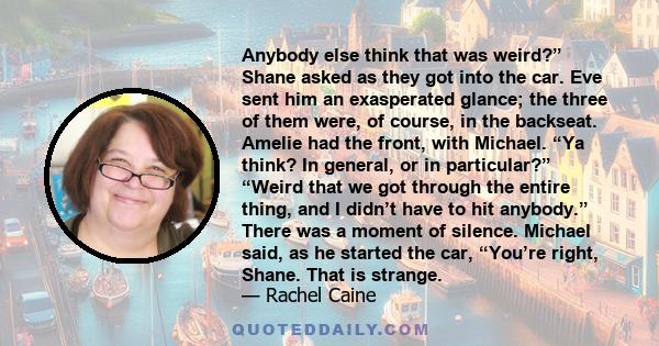 Anybody else think that was weird?” Shane asked as they got into the car. Eve sent him an exasperated glance; the three of them were, of course, in the backseat. Amelie had the front, with Michael. “Ya think? In