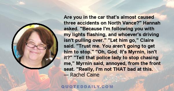 Are you in the car that's almost caused three accidents on North Vance? Hannah asked. Because I'm following you with my lights flashing, and whoever's driving isn't pulling over. Let him go, Claire said. Trust me. You