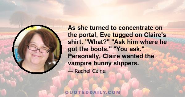 As she turned to concentrate on the portal, Eve tugged on Claire's shirt. What? Ask him where he got the boots. You ask. Personally, Claire wanted the vampire bunny slippers.