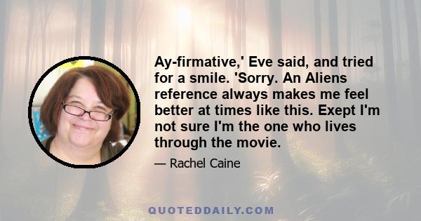 Ay-firmative,' Eve said, and tried for a smile. 'Sorry. An Aliens reference always makes me feel better at times like this. Exept I'm not sure I'm the one who lives through the movie.