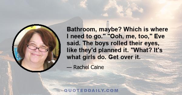 Bathroom, maybe? Which is where I need to go. Ooh, me, too, Eve said. The boys rolled their eyes, like they'd planned it. What? It's what girls do. Get over it.