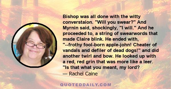 Bishop was all done with the witty converstaion. Will you swear? And Myrnin said, shockingly, I will. And he proceeded to, a string of swearwords that made Claire blink. He ended with, --frothy fool-born apple-john!