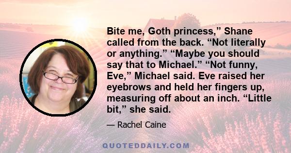 Bite me, Goth princess,” Shane called from the back. “Not literally or anything.” “Maybe you should say that to Michael.” “Not funny, Eve,” Michael said. Eve raised her eyebrows and held her fingers up, measuring off