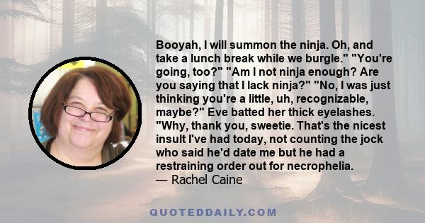 Booyah, I will summon the ninja. Oh, and take a lunch break while we burgle. You're going, too? Am I not ninja enough? Are you saying that I lack ninja? No, I was just thinking you're a little, uh, recognizable, maybe?