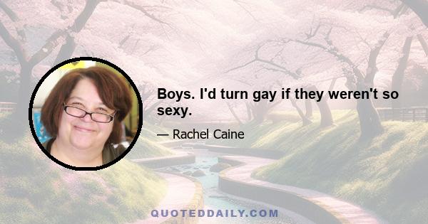 Boys. I'd turn gay if they weren't so sexy.