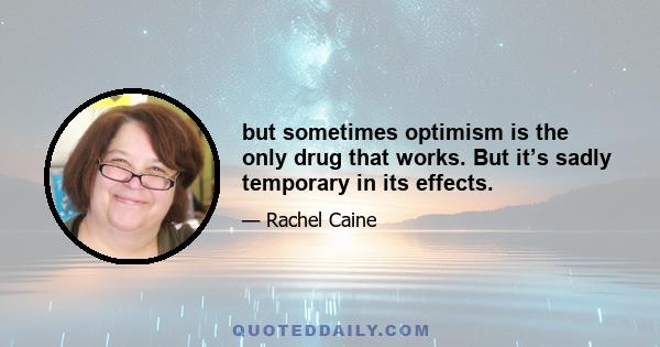 but sometimes optimism is the only drug that works. But it’s sadly temporary in its effects.