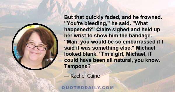 But that quickly faded, and he frowned. You're bleeding, he said. What happened? Claire sighed and held up her wrist to show him the bandage. Man, you would be so embarrassed if I said it was something else. Michael