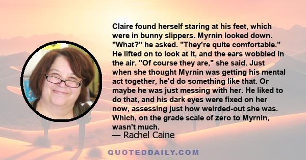 Claire found herself staring at his feet, which were in bunny slippers. Myrnin looked down. What? he asked. They're quite comfortable. He lifted on to look at it, and the ears wobbled in the air. Of course they are, she 