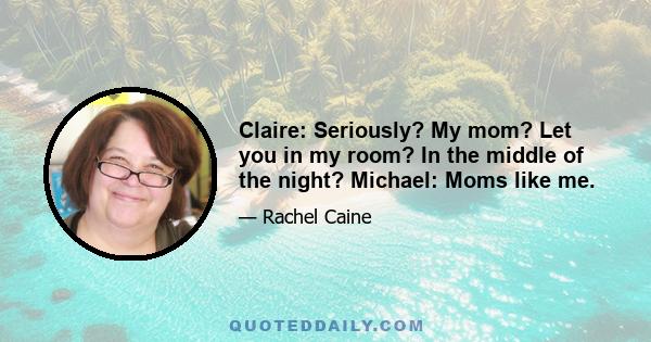 Claire: Seriously? My mom? Let you in my room? In the middle of the night? Michael: Moms like me.