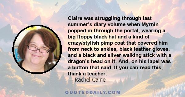 Claire was struggling through last summer’s diary volume when Myrnin popped in through the portal, wearing a big floppy black hat and a kind of crazy/stylish pimp coat that covered him from neck to ankles, black leather 