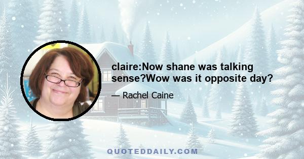 claire:Now shane was talking sense?Wow was it opposite day?