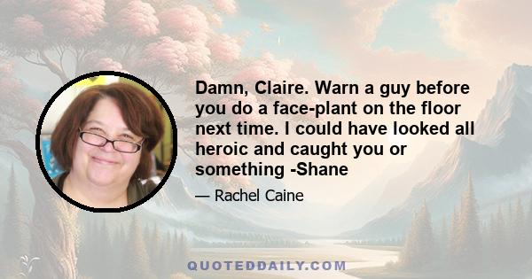 Damn, Claire. Warn a guy before you do a face-plant on the floor next time. I could have looked all heroic and caught you or something -Shane