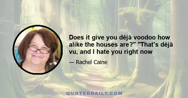 Does it give you déjà voodoo how alike the houses are? That's déjà vu, and I hate you right now