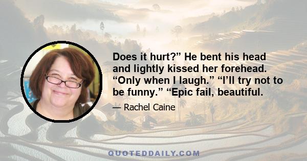 Does it hurt?” He bent his head and lightly kissed her forehead. “Only when I laugh.” “I’ll try not to be funny.” “Epic fail, beautiful.