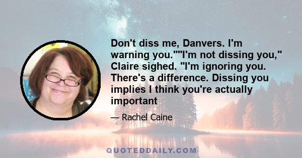 Don't diss me, Danvers. I'm warning you.I'm not dissing you, Claire sighed. I'm ignoring you. There's a difference. Dissing you implies I think you're actually important