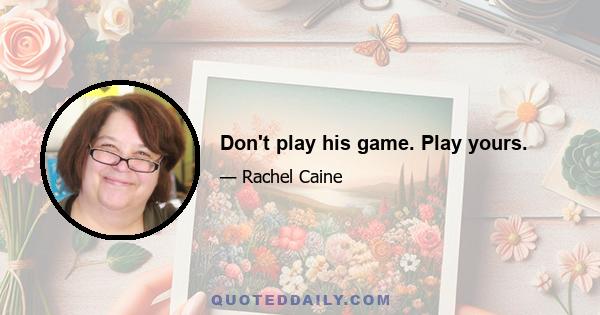 Don't play his game. Play yours.