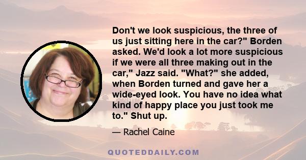 Don't we look suspicious, the three of us just sitting here in the car? Borden asked. We'd look a lot more suspicious if we were all three making out in the car, Jazz said. What? she added, when Borden turned and gave