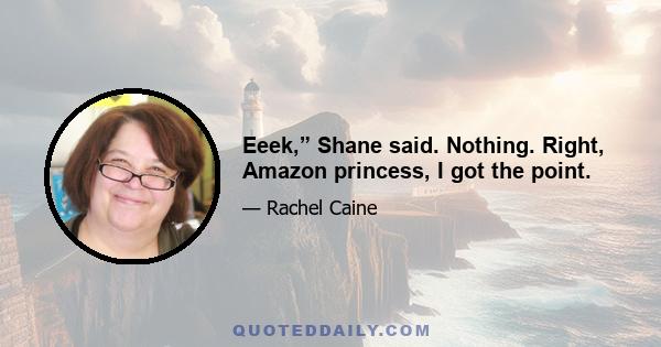 Eeek,” Shane said. Nothing. Right, Amazon princess, I got the point.