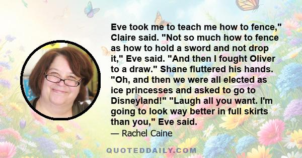 Eve took me to teach me how to fence, Claire said. Not so much how to fence as how to hold a sword and not drop it, Eve said. And then I fought Oliver to a draw. Shane fluttered his hands. Oh, and then we were all