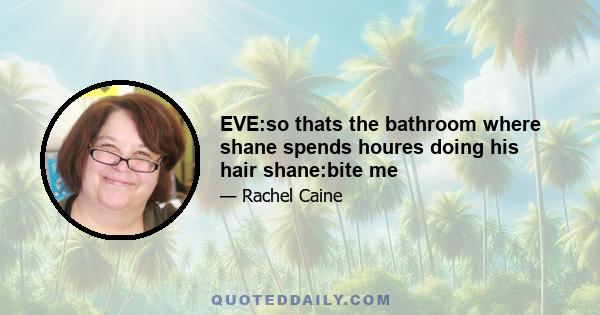 EVE:so thats the bathroom where shane spends houres doing his hair shane:bite me