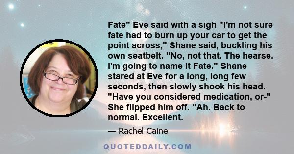 Fate Eve said with a sigh I'm not sure fate had to burn up your car to get the point across, Shane said, buckling his own seatbelt. No, not that. The hearse. I'm going to name it Fate. Shane stared at Eve for a long,