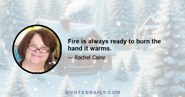 Fire is always ready to burn the hand it warms.