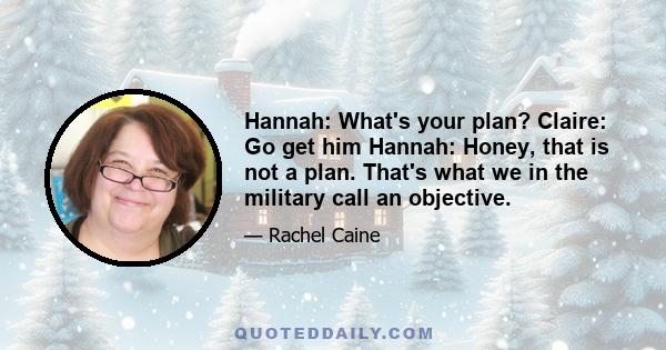 Hannah: What's your plan? Claire: Go get him Hannah: Honey, that is not a plan. That's what we in the military call an objective.