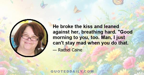 He broke the kiss and leaned against her, breathing hard. Good morning to you, too. Man, I just can't stay mad when you do that.