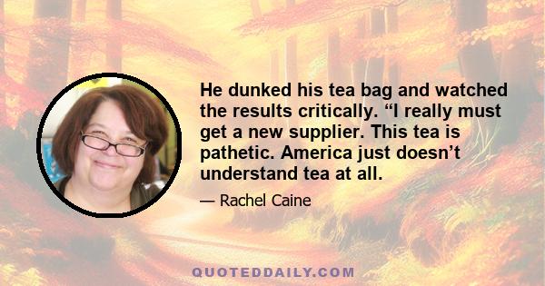 He dunked his tea bag and watched the results critically. “I really must get a new supplier. This tea is pathetic. America just doesn’t understand tea at all.