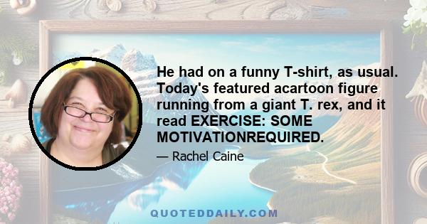 He had on a funny T-shirt, as usual. Today's featured acartoon figure running from a giant T. rex, and it read EXERCISE: SOME MOTIVATIONREQUIRED.