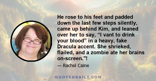 He rose to his feet and padded down the last few steps silently, came up behind Kim, and leaned over her to say, “I vant to drink your blood” in a heavy, fake Dracula accent. She shrieked, flailed, and a zombie ate her