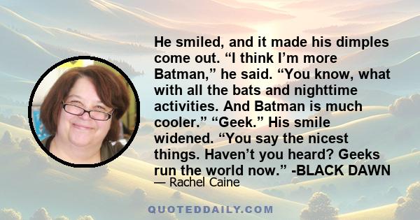 He smiled, and it made his dimples come out. “I think I’m more Batman,” he said. “You know, what with all the bats and nighttime activities. And Batman is much cooler.” “Geek.” His smile widened. “You say the nicest