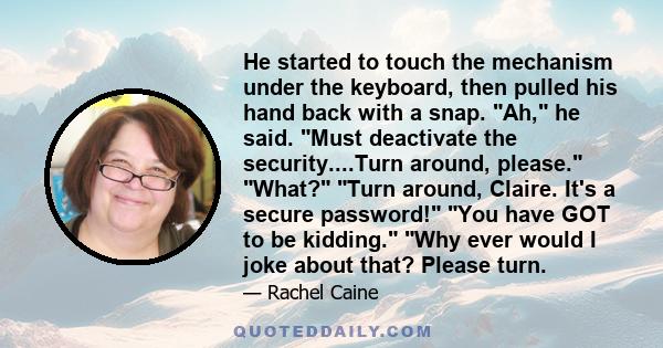 He started to touch the mechanism under the keyboard, then pulled his hand back with a snap. Ah, he said. Must deactivate the security....Turn around, please. What? Turn around, Claire. It's a secure password! You have