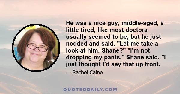 He was a nice guy, middle-aged, a little tired, like most doctors usually seemed to be, but he just nodded and said, Let me take a look at him. Shane? I'm not dropping my pants, Shane said. I just thought I'd say that