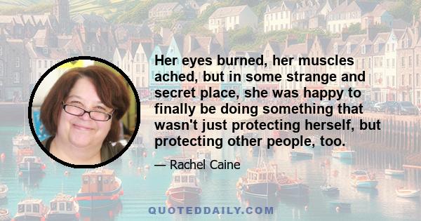 Her eyes burned, her muscles ached, but in some strange and secret place, she was happy to finally be doing something that wasn't just protecting herself, but protecting other people, too.