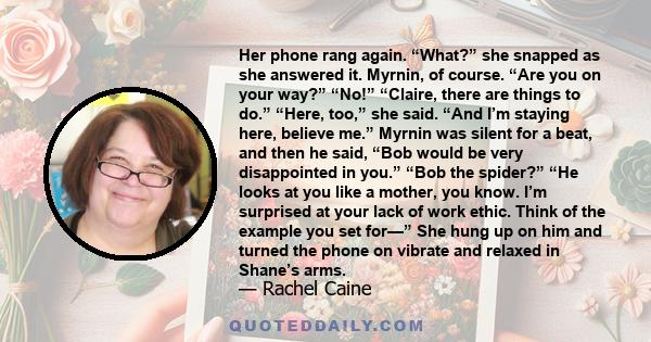 Her phone rang again. “What?” she snapped as she answered it. Myrnin, of course. “Are you on your way?” “No!” “Claire, there are things to do.” “Here, too,” she said. “And I’m staying here, believe me.” Myrnin was