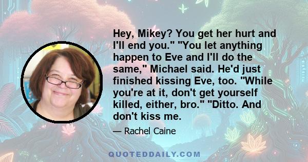 Hey, Mikey? You get her hurt and I'll end you. You let anything happen to Eve and I'll do the same, Michael said. He'd just finished kissing Eve, too. While you're at it, don't get yourself killed, either, bro. Ditto.