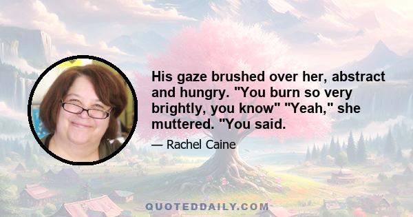 His gaze brushed over her, abstract and hungry. You burn so very brightly, you know Yeah, she muttered. You said.